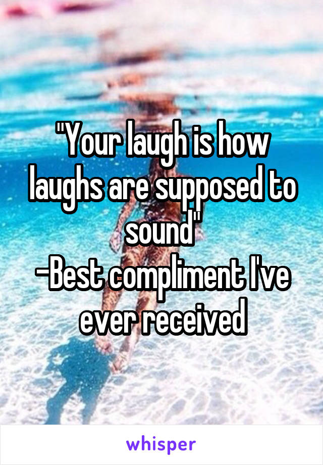 "Your laugh is how laughs are supposed to sound"
-Best compliment I've ever received