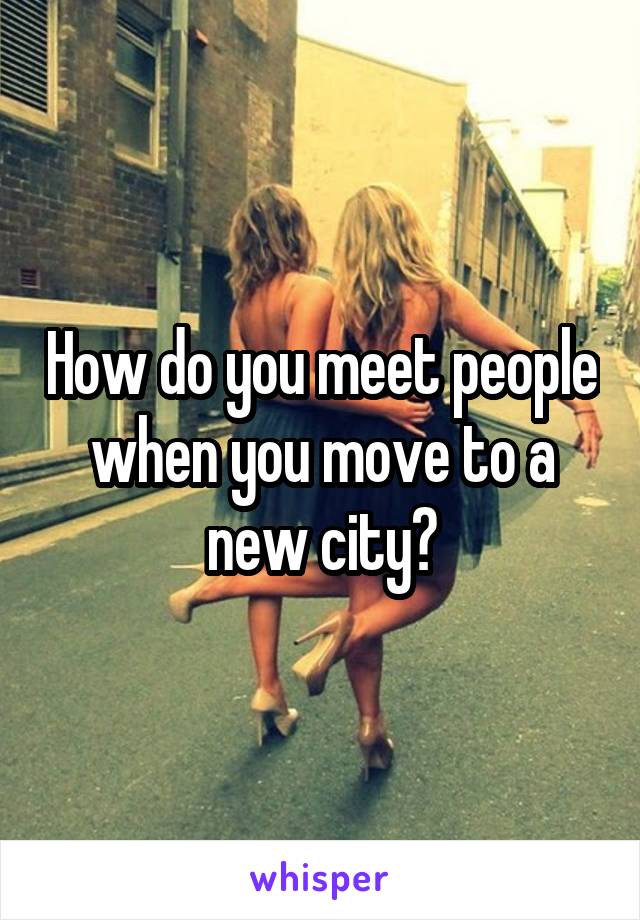 How do you meet people when you move to a new city?