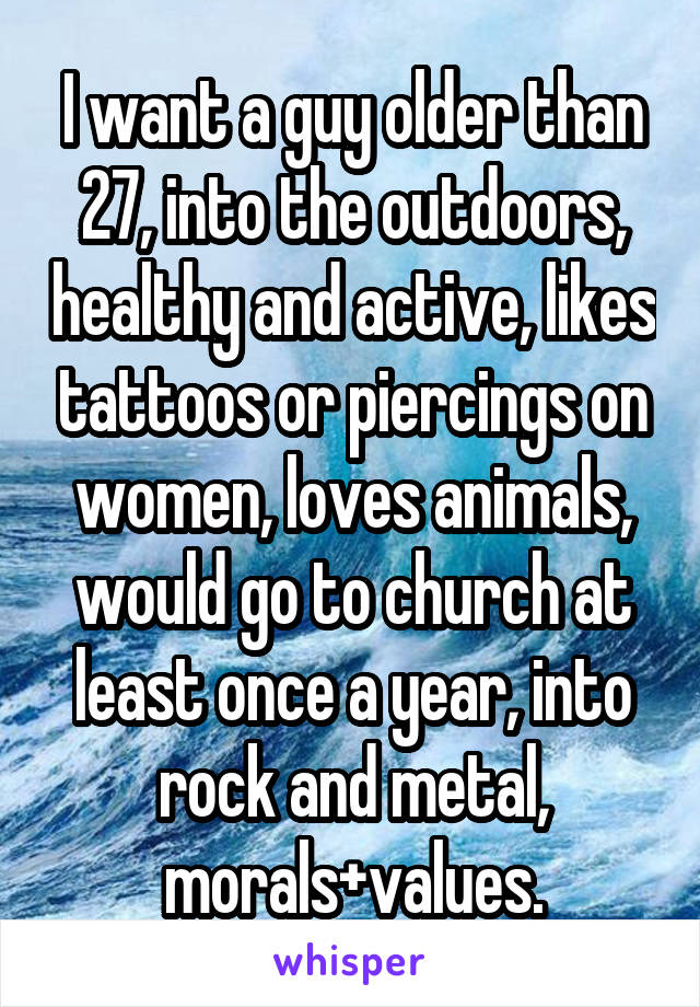 I want a guy older than 27, into the outdoors, healthy and active, likes tattoos or piercings on women, loves animals, would go to church at least once a year, into rock and metal, morals+values.