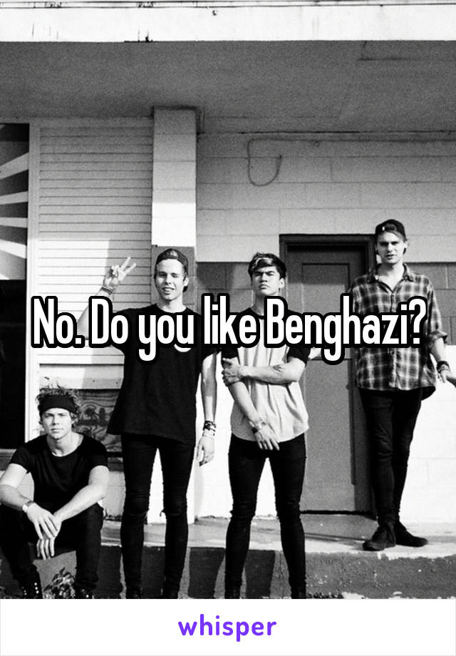 No. Do you like Benghazi?