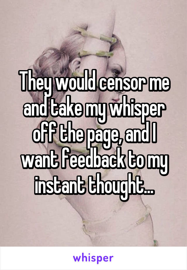 They would censor me and take my whisper off the page, and I want feedback to my instant thought...