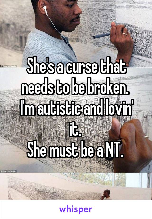 She's a curse that needs to be broken. 
I'm autistic and lovin' it. 
She must be a NT. 