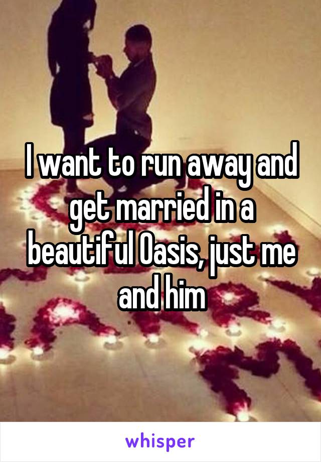 I want to run away and get married in a beautiful Oasis, just me and him