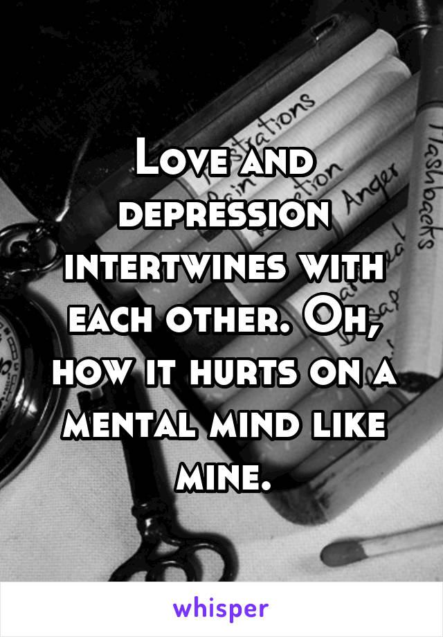 Love and depression intertwines with each other. Oh, how it hurts on a mental mind like mine.