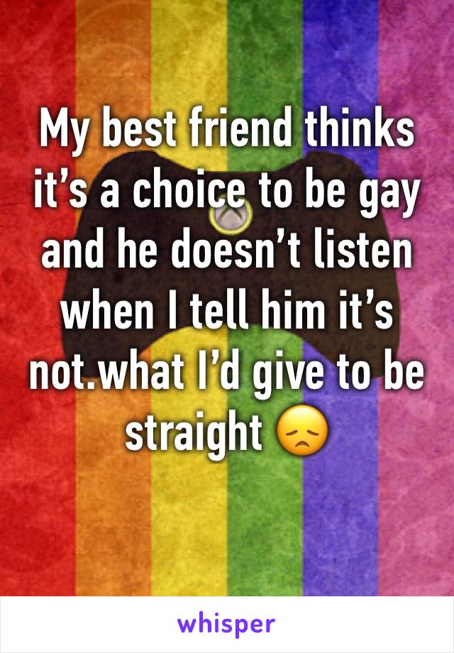 My best friend thinks it’s a choice to be gay and he doesn’t listen when I tell him it’s not.what I’d give to be straight 😞