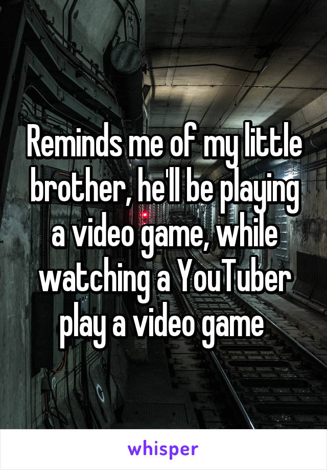 Reminds me of my little brother, he'll be playing a video game, while watching a YouTuber play a video game 