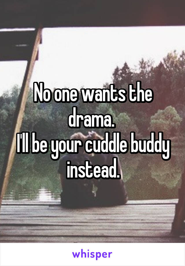 No one wants the drama. 
I'll be your cuddle buddy instead.