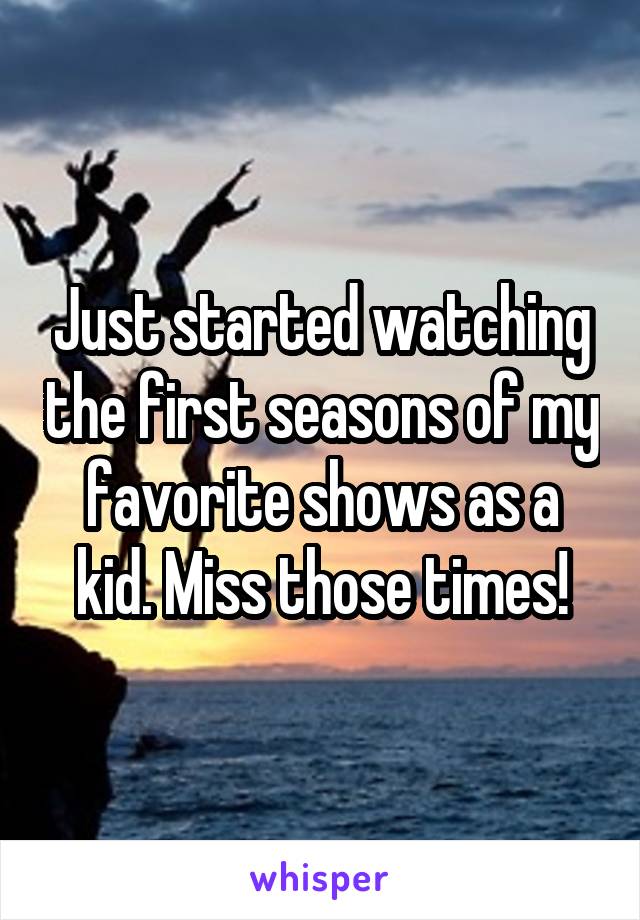 Just started watching the first seasons of my favorite shows as a kid. Miss those times!