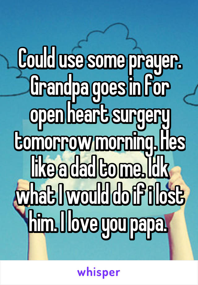 Could use some prayer. Grandpa goes in for open heart surgery tomorrow morning. Hes like a dad to me. Idk what I would do if i lost him. I love you papa. 