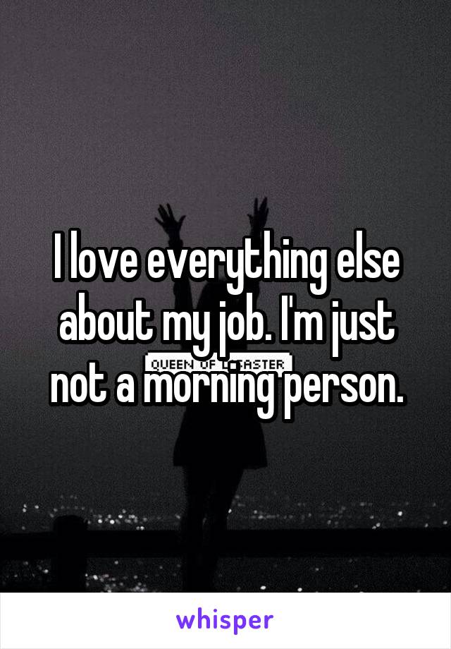 I love everything else about my job. I'm just not a morning person.