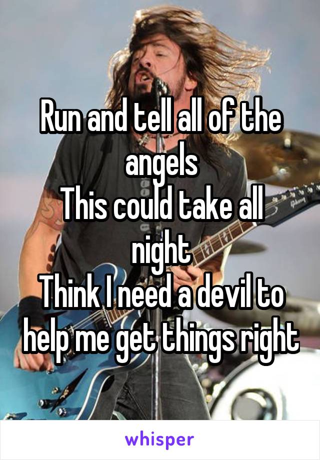 Run and tell all of the angels
This could take all night
Think I need a devil to help me get things right