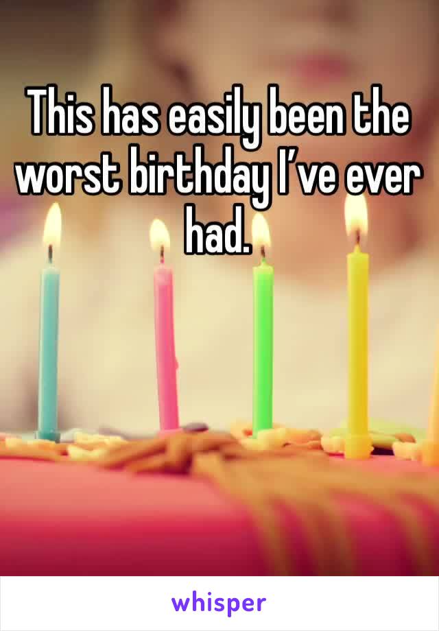 This has easily been the worst birthday I’ve ever had. 