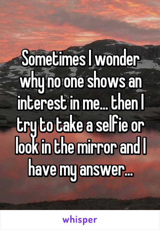 Sometimes I wonder why no one shows an interest in me... then I try to take a selfie or look in the mirror and I have my answer...