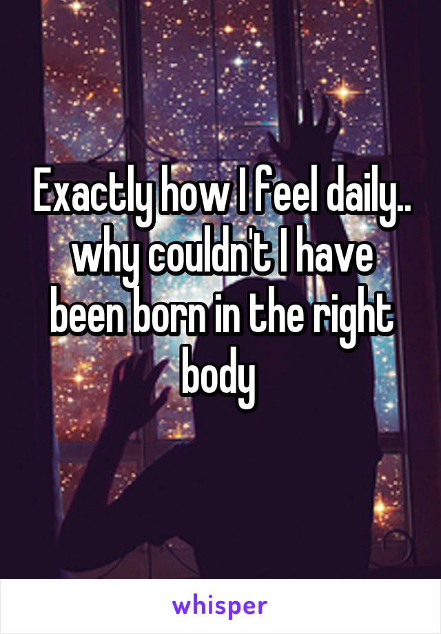 Exactly how I feel daily.. why couldn't I have been born in the right body 
