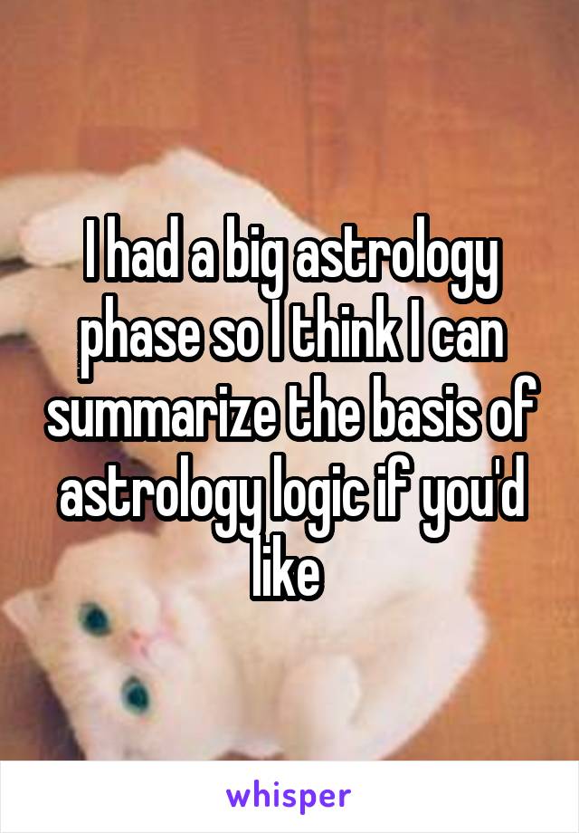 I had a big astrology phase so I think I can summarize the basis of astrology logic if you'd like 