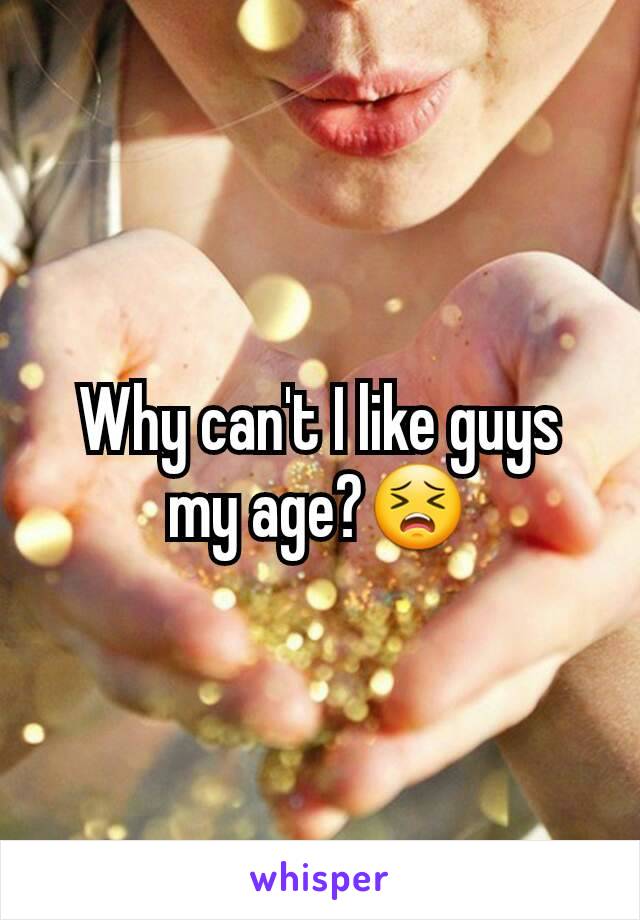 Why can't I like guys my age?😣