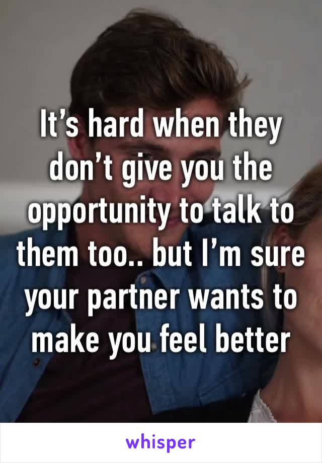 It’s hard when they don’t give you the opportunity to talk to them too.. but I’m sure your partner wants to make you feel better 