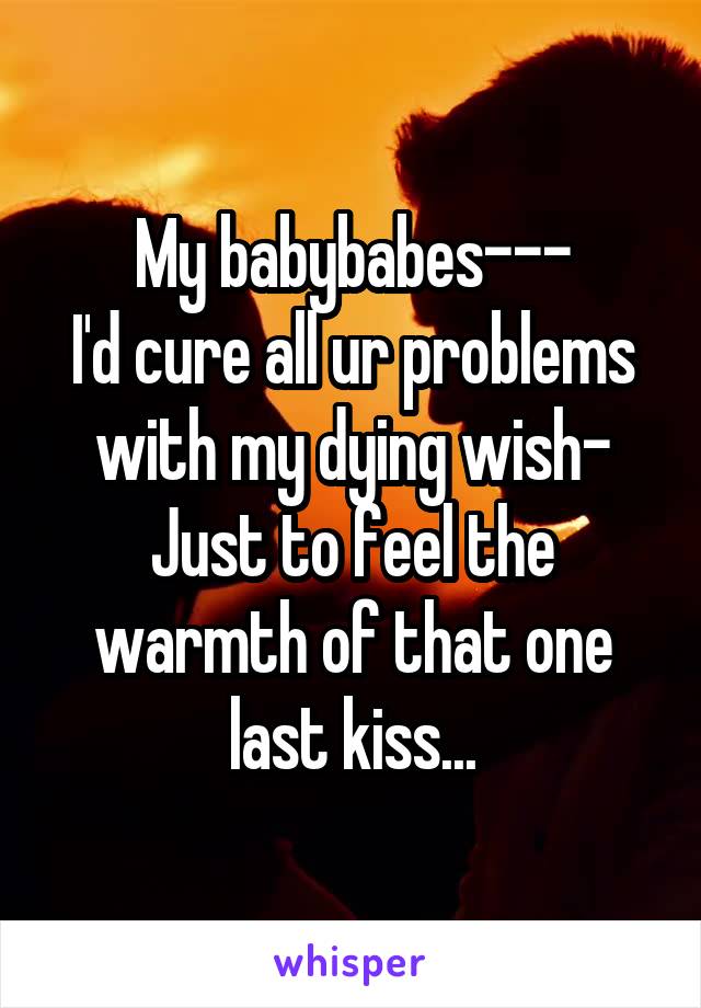 My babybabes---
I'd cure all ur problems with my dying wish-
Just to feel the warmth of that one last kiss...