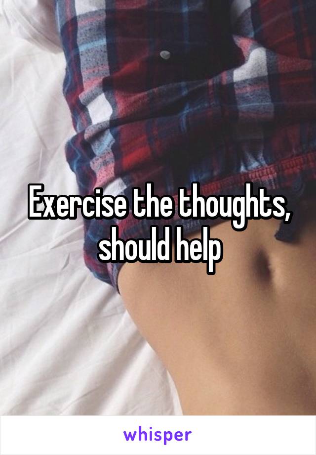 Exercise the thoughts, should help