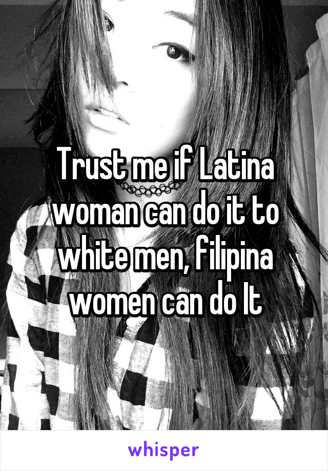 Trust me if Latina woman can do it to white men, filipina women can do It