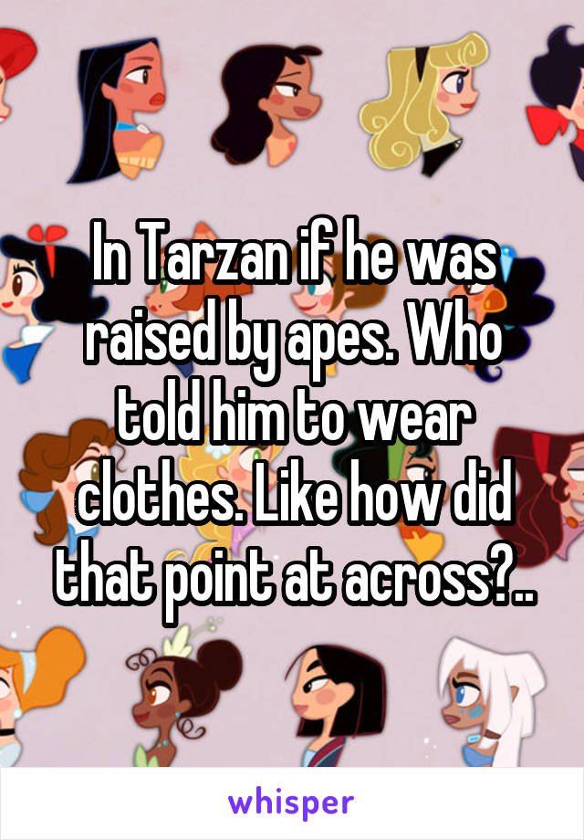 In Tarzan if he was raised by apes. Who told him to wear clothes. Like how did that point at across?..