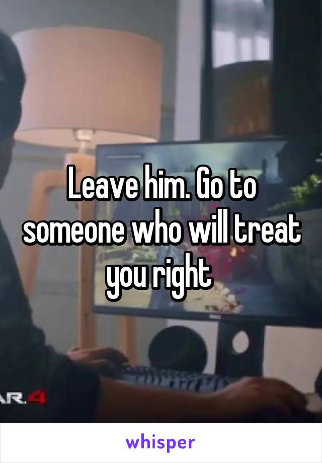 Leave him. Go to someone who will treat you right 