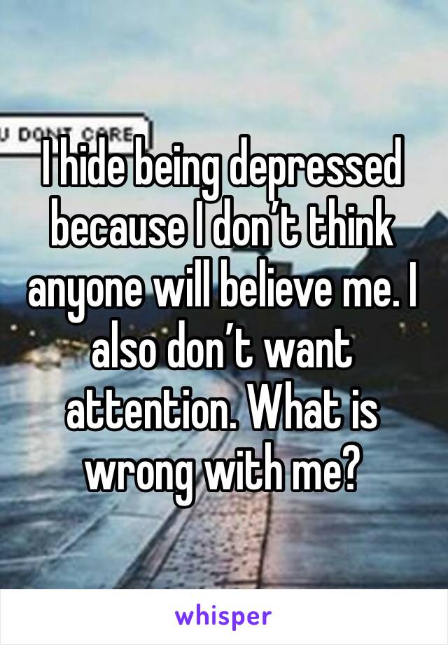 I hide being depressed because I don’t think anyone will believe me. I also don’t want attention. What is wrong with me?