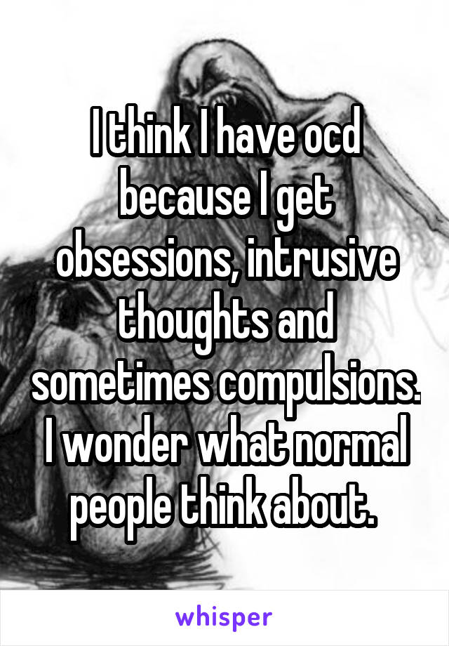 I think I have ocd because I get obsessions, intrusive thoughts and sometimes compulsions. I wonder what normal people think about. 