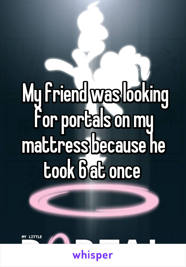  My friend was looking for portals on my mattress because he took 6 at once 