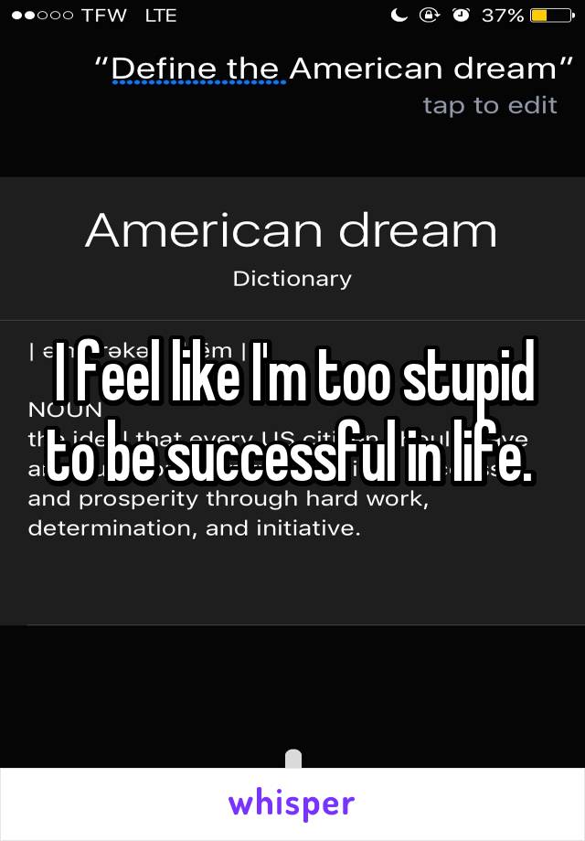 I feel like I'm too stupid to be successful in life. 