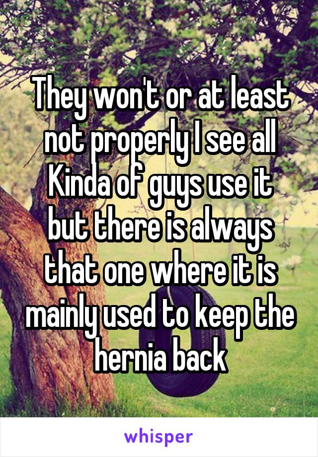 They won't or at least not properly I see all
Kinda of guys use it but there is always that one where it is mainly used to keep the hernia back