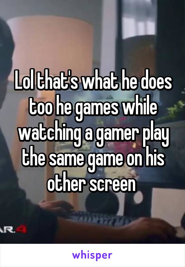 Lol that's what he does too he games while watching a gamer play the same game on his other screen 