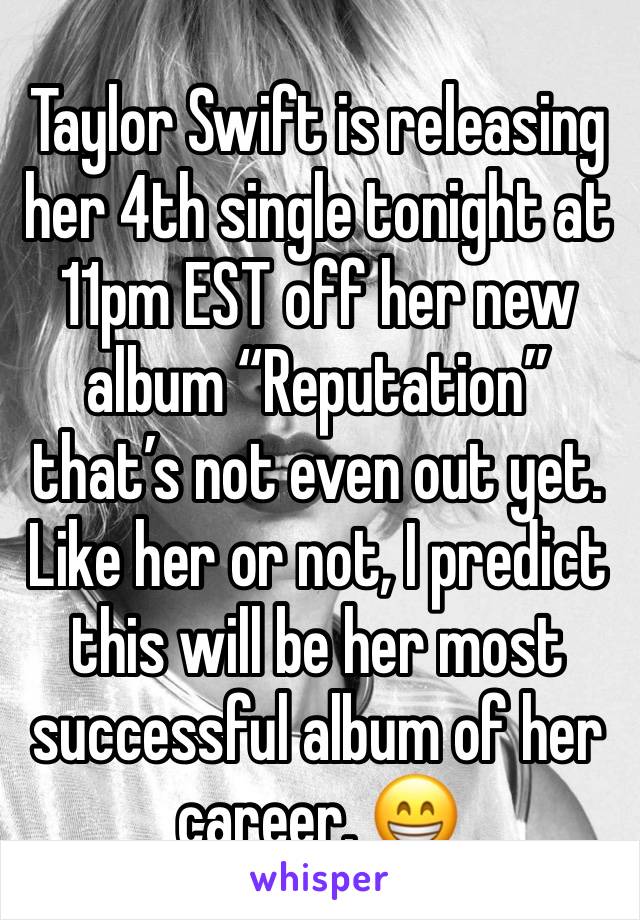 Taylor Swift is releasing her 4th single tonight at 11pm EST off her new album “Reputation” that’s not even out yet. Like her or not, I predict this will be her most successful album of her career. 😁