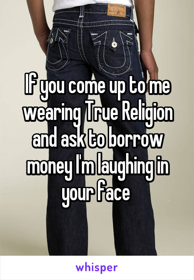 If you come up to me wearing True Religion and ask to borrow money I'm laughing in your face 