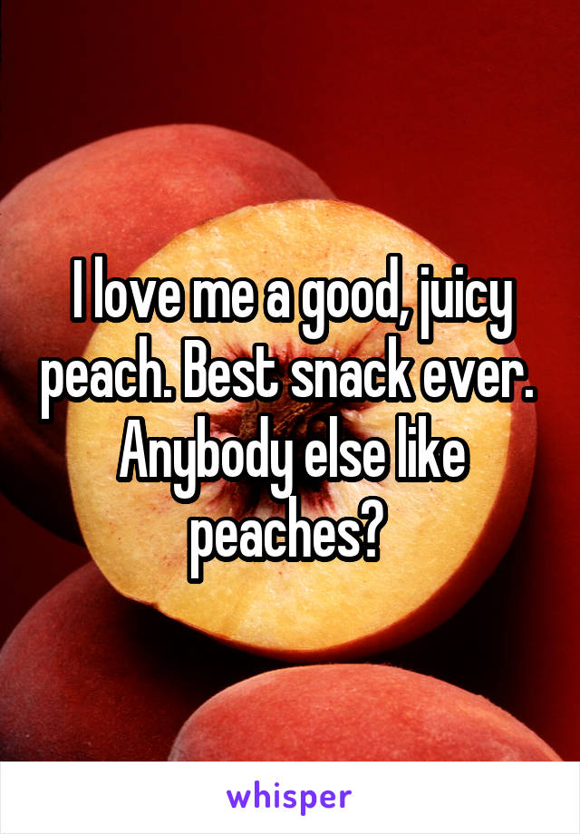 I love me a good, juicy peach. Best snack ever.  Anybody else like peaches? 