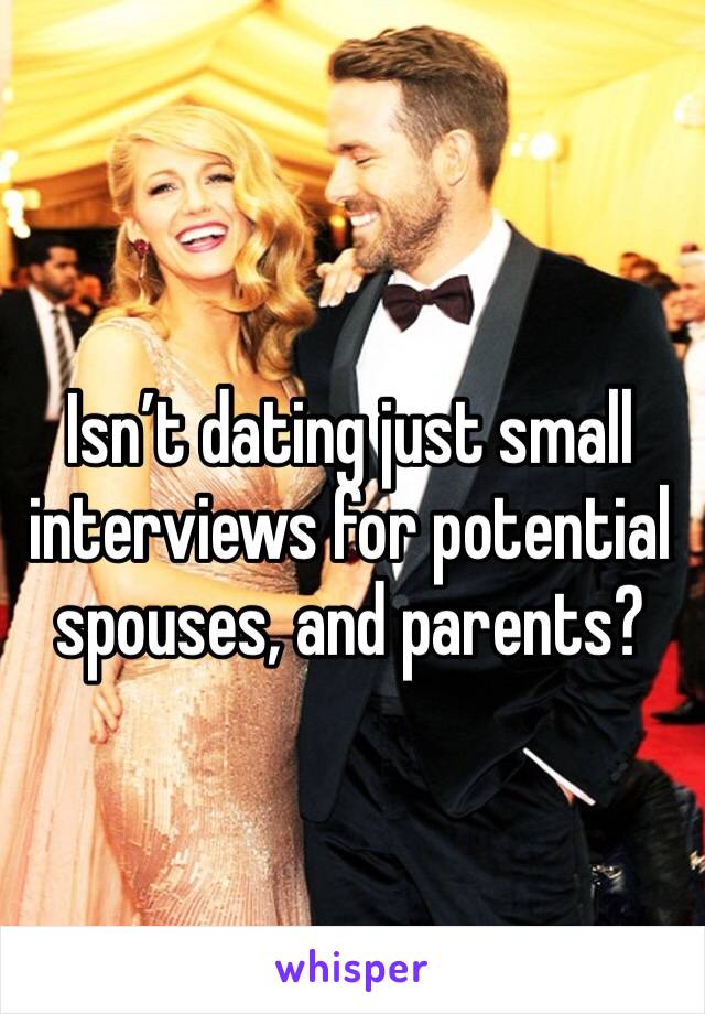 Isn’t dating just small interviews for potential spouses, and parents?