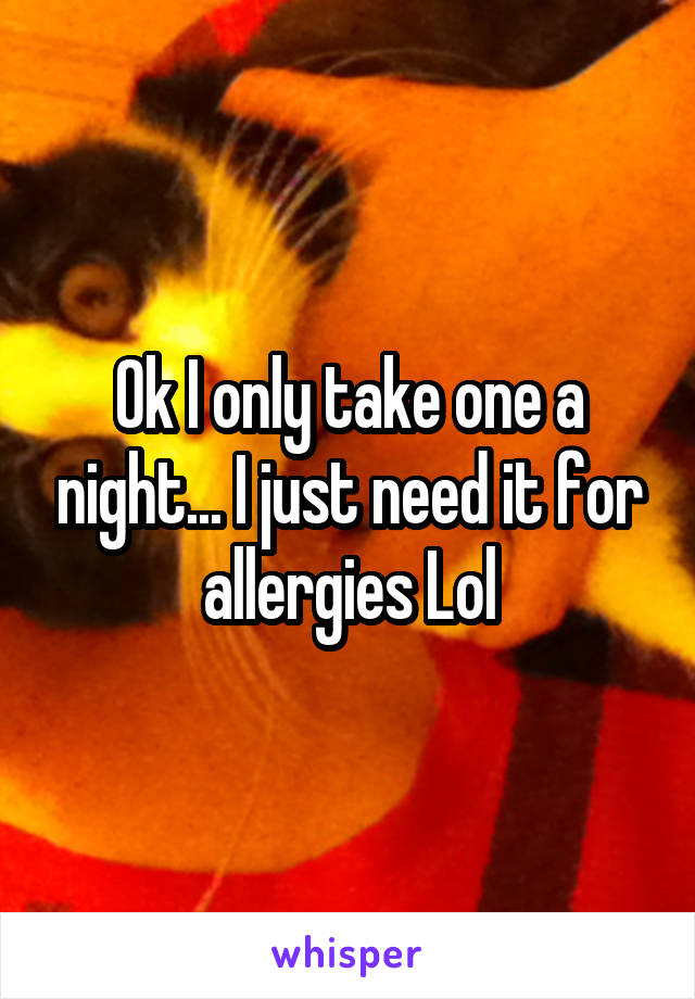 Ok I only take one a night... I just need it for allergies Lol