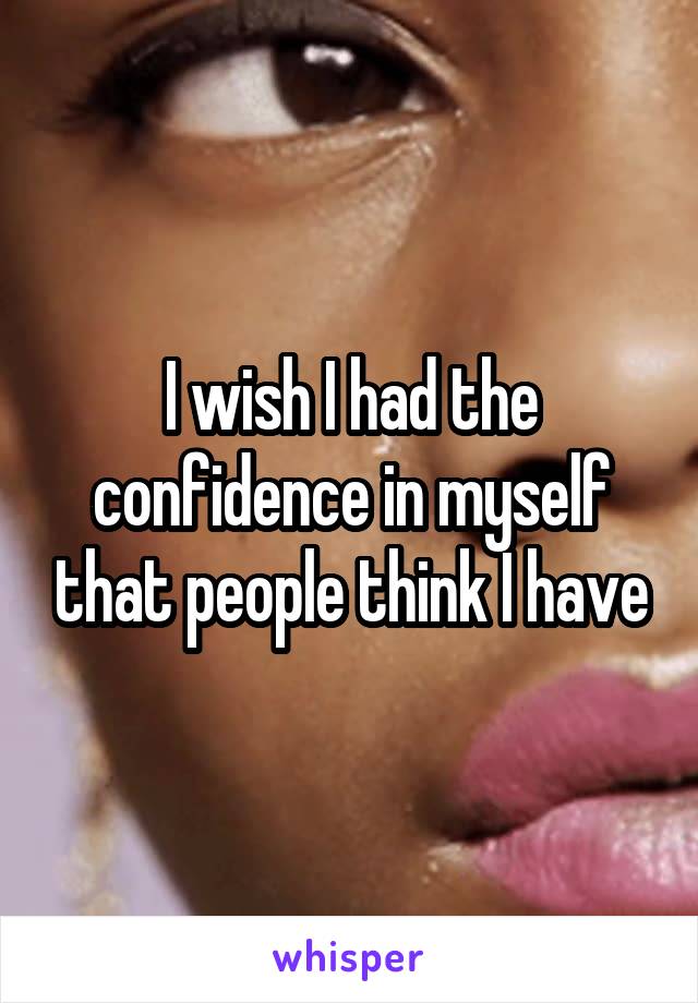 I wish I had the confidence in myself that people think I have