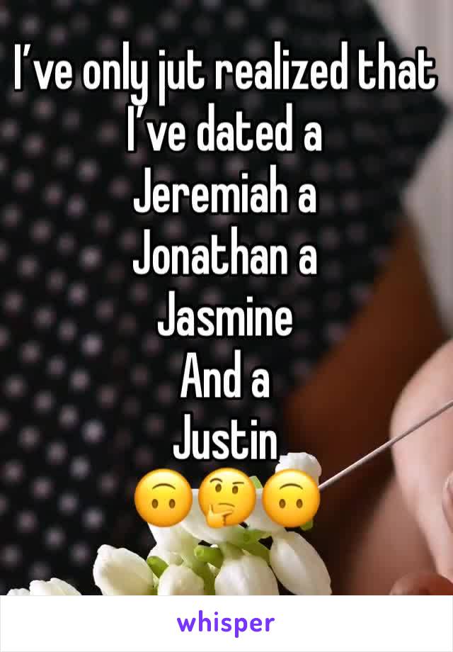 I’ve only jut realized that I’ve dated a 
Jeremiah a 
Jonathan a 
Jasmine 
And a 
Justin
🙃🤔🙃