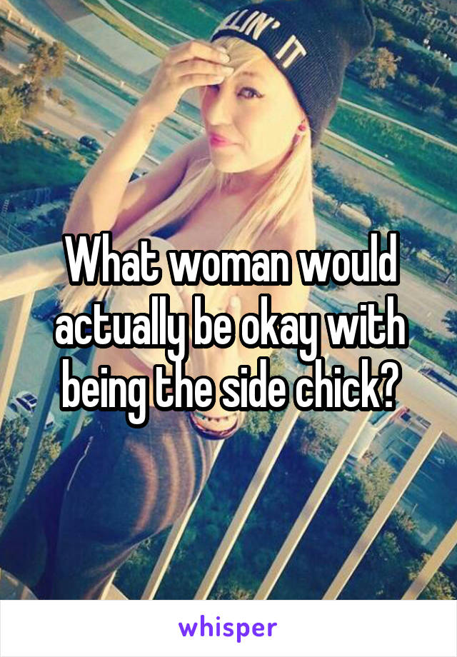 What woman would actually be okay with being the side chick?