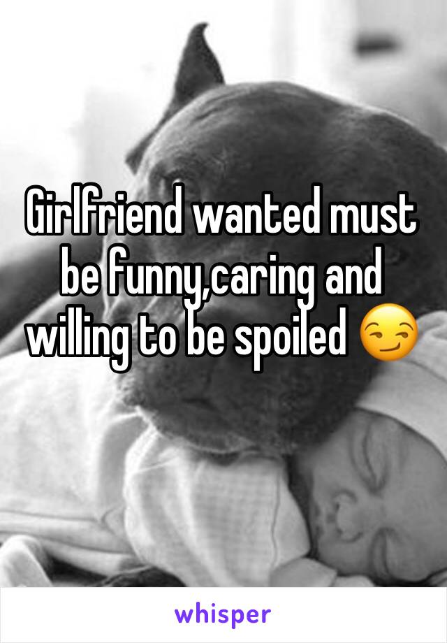 Girlfriend wanted must be funny,caring and willing to be spoiled 😏