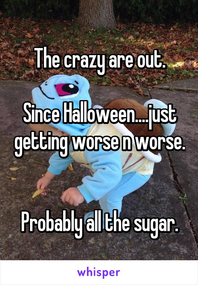 The crazy are out.

Since Halloween....just getting worse n worse.


Probably all the sugar.