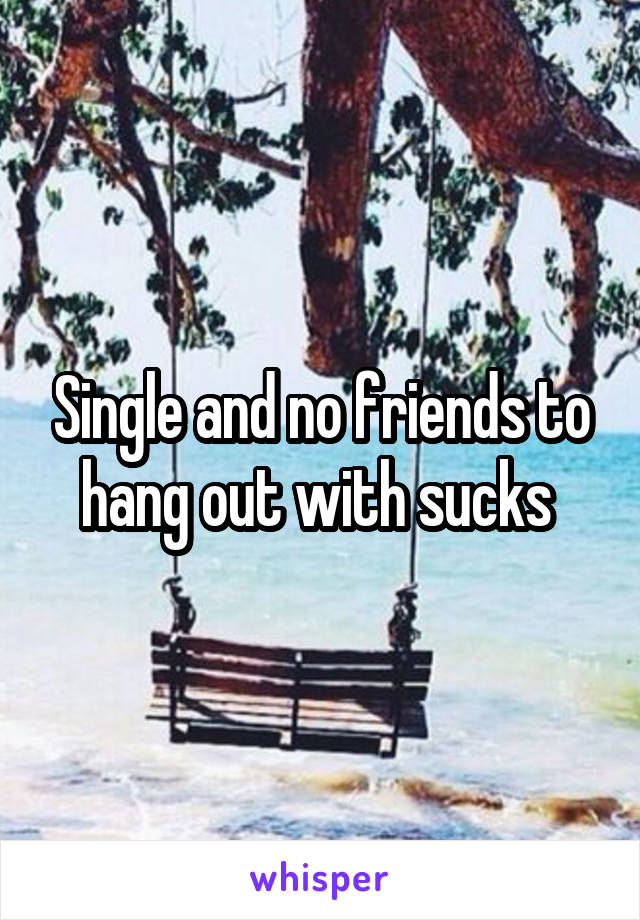 Single and no friends to hang out with sucks 