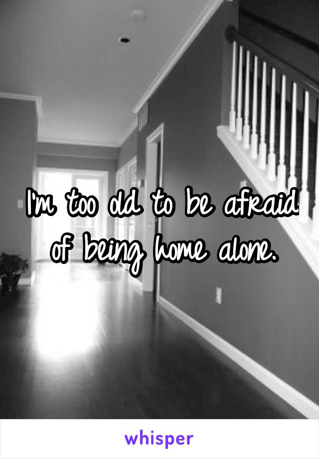 I'm too old to be afraid of being home alone.