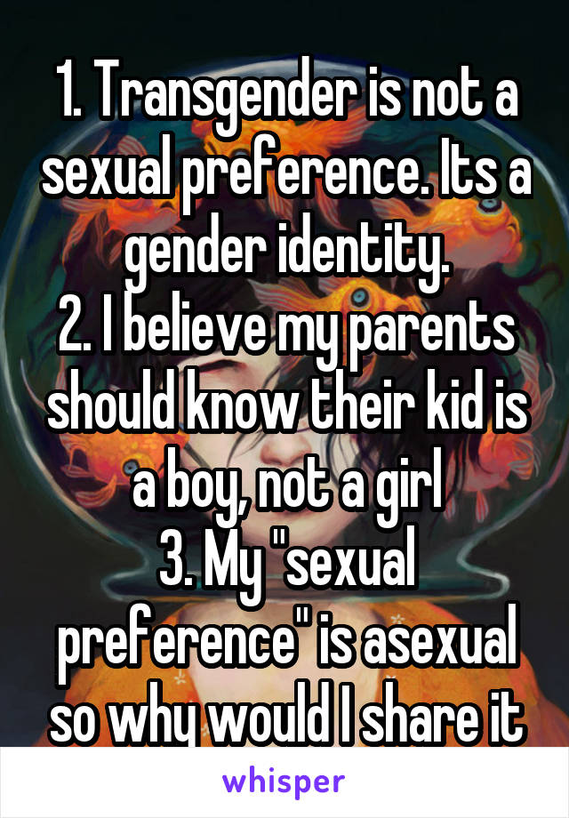 1. Transgender is not a sexual preference. Its a gender identity.
2. I believe my parents should know their kid is a boy, not a girl
3. My "sexual preference" is asexual so why would I share it