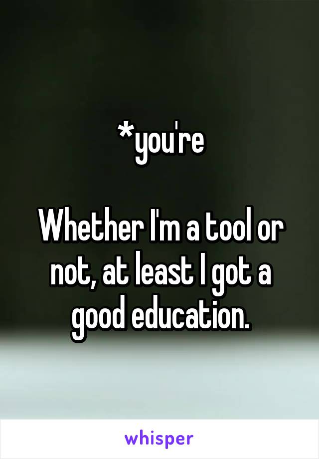 *you're

Whether I'm a tool or not, at least I got a good education.