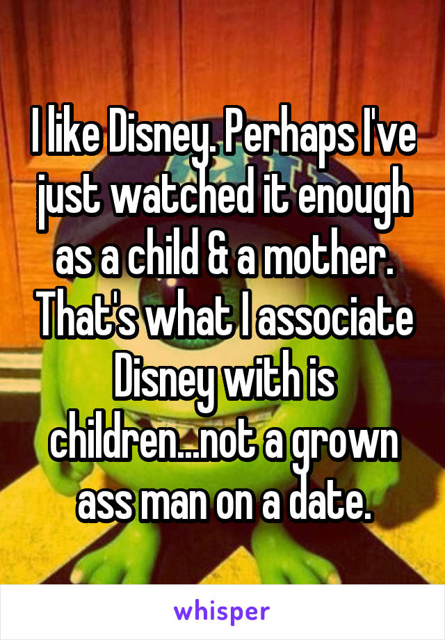I like Disney. Perhaps I've just watched it enough as a child & a mother. That's what I associate Disney with is children...not a grown ass man on a date.