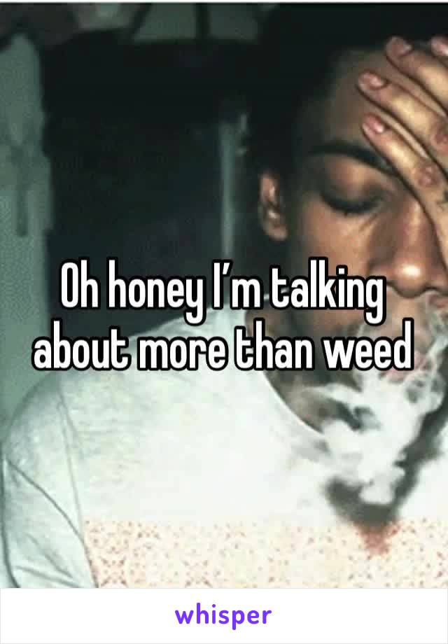 Oh honey I’m talking about more than weed