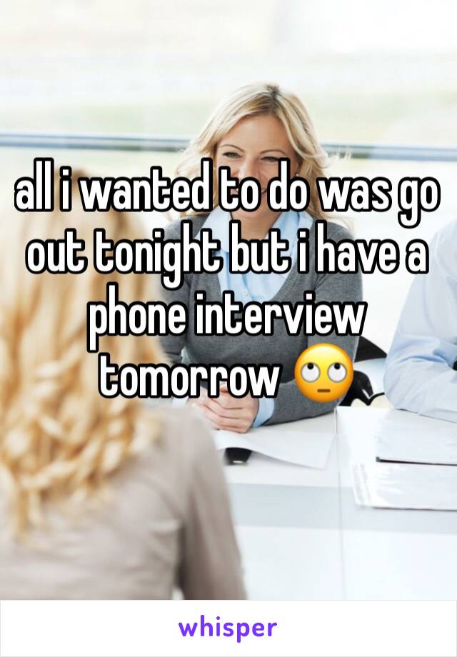 all i wanted to do was go out tonight but i have a phone interview tomorrow 🙄