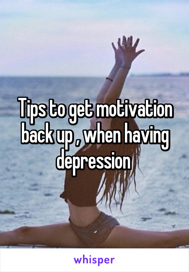 Tips to get motivation back up , when having depression 